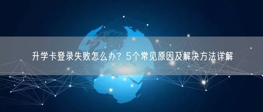 升学卡登录失败怎么办?5个常见原因及解决方法详解 升学卡登录失败怎么办?5个常见原因及解决方法详解
