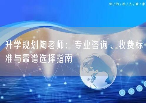 升学规划陶老师:专业咨询、收费标准与靠谱选择指南 升学规划陶老师:专业咨询、收费标准与靠谱选择指南
