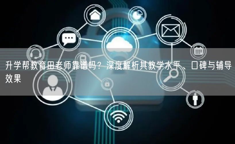 升学帮教育田老师靠谱吗？深度解析其教学水平、口碑与辅导效果