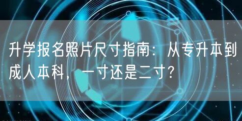升学报名照片尺寸指南:从专升本到成人本科,一寸还是二寸? 升学报名照片尺寸指南:从专升本到成人本科,一寸还是二寸?