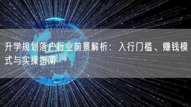 升学规划落户行业前景解析:入行门槛、赚钱模式与实操指南 升学规划落户行业前景解析:入行门槛、赚钱模式与实操指南