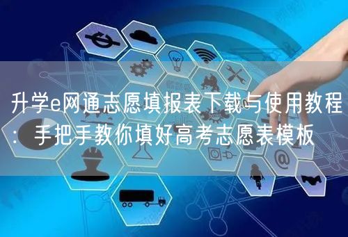 升学e网通志愿填报表下载与使用教程:手把手教你填好高考志愿表模板 升学e网通志愿填报表下载与使用教程:手把手教你填好高考志愿表模板