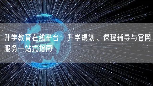 升学教育在线平台:升学规划、课程辅导与官网服务一站式指南 升学教育在线平台:升学规划、课程辅导与官网服务一站式指南