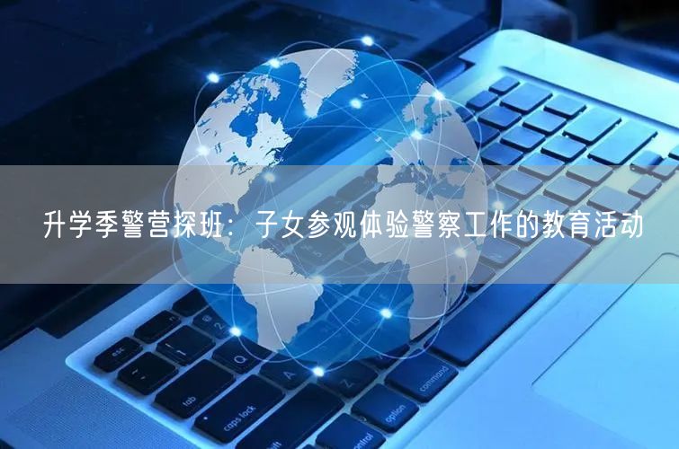 升学季警营探班:子女参观体验警察工作的教育活动 升学季警营探班:子女参观体验警察工作的教育活动