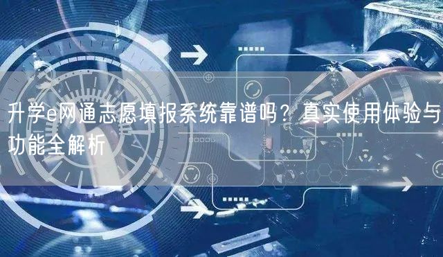 升学e网通志愿填报系统靠谱吗？真实使用体验与功能全解析