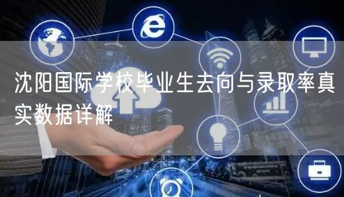 沈阳国际学校毕业生去向与录取率真实数据详解 沈阳国际学校毕业生去向与录取率真实数据详解