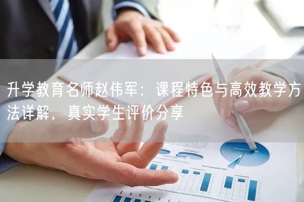 升学教育名师赵伟军：课程特色与高效教学方法详解，真实学生评价分享