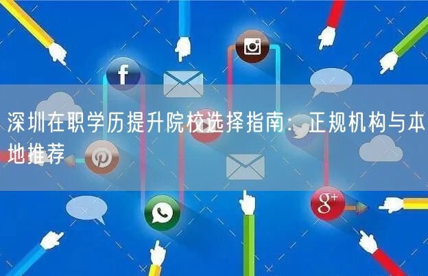 深圳在职学历提升院校选择指南:正规机构与本地推荐 深圳在职学历提升院校选择指南:正规机构与本地推荐