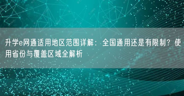 升学e网通适用地区范围详解：全国通用还是有限制？使用省份与覆盖区域全解析