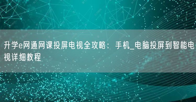 升学e网通网课投屏电视全攻略:手机_电脑投屏到智能电视详细教程 升学e网通网课投屏电视全攻略:手机_电脑投屏到智能电视详细教程