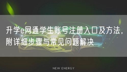 升学e网通学生账号注册入口及方法,附详细步骤与常见问题解决 升学e网通学生账号注册入口及方法,附详细步骤与常见问题解决