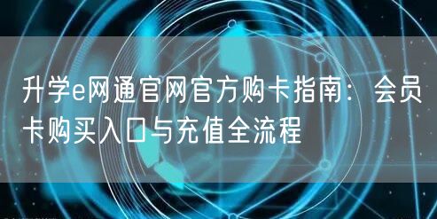 升学e网通官网官方购卡指南：会员卡购买入口与充值全流程