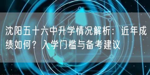 沈阳五十六中升学情况解析：近年成绩如何？入学门槛与备考建议