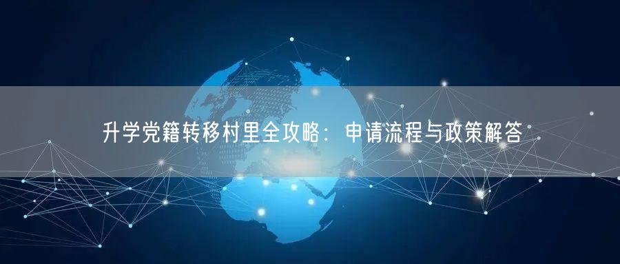 升学党籍转移村里全攻略:申请流程与政策解答 升学党籍转移村里全攻略:申请流程与政策解答