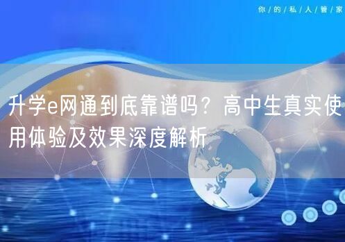 升学e网通到底靠谱吗?高中生真实使用体验及效果深度解析 升学e网通到底靠谱吗?高中生真实使用体验及效果深度解析