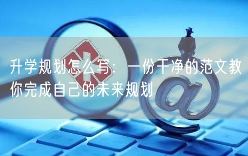 升学规划怎么写:一份干净的范文教你完成自己的未来规划 升学规划怎么写:一份干净的范文教你完成自己的未来规划