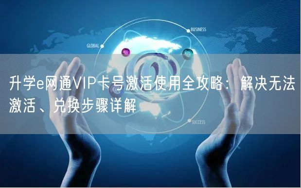 升学e网通VIP卡号激活使用全攻略:解决无法激活、兑换步骤详解 升学e网通VIP卡号激活使用全攻略:解决无法激活、兑换步骤详解
