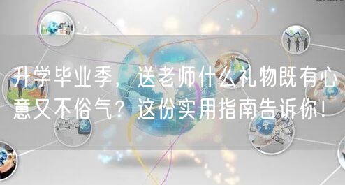 升学毕业季，送老师什么礼物既有心意又不俗气？这份实用指南告诉你！