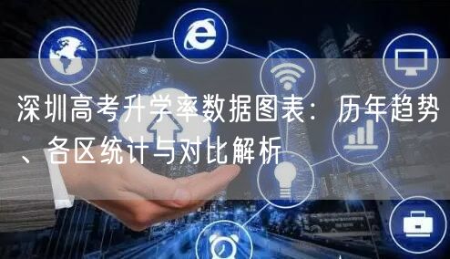 深圳高考升学率数据图表:历年趋势、各区统计与对比解析 深圳高考升学率数据图表:历年趋势、各区统计与对比解析