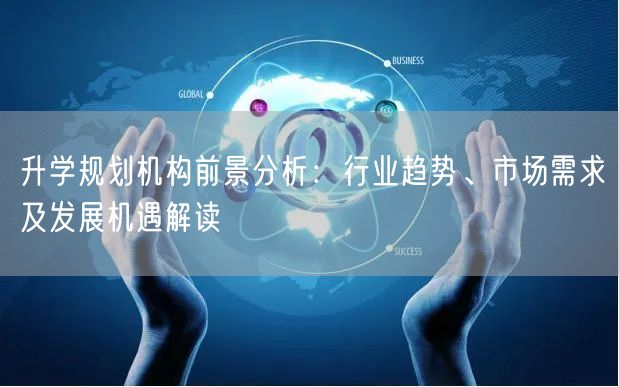 升学规划机构前景分析:行业趋势、市场需求及发展机遇解读 升学规划机构前景分析:行业趋势、市场需求及发展机遇解读