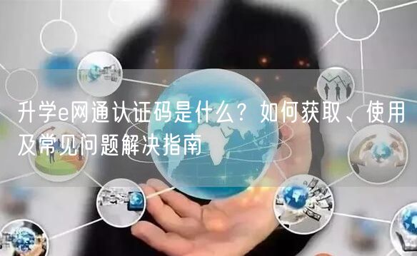 升学e网通认证码是什么?如何获取、使用及常见问题解决指南 升学e网通认证码是什么?如何获取、使用及常见问题解决指南