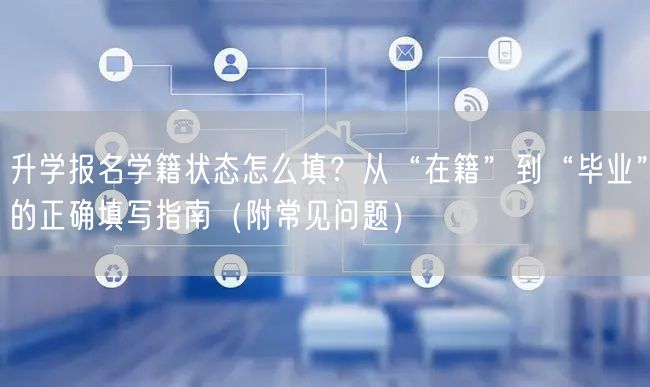 升学报名学籍状态怎么填？从“在籍”到“毕业”的正确填写指南（附常见问题）