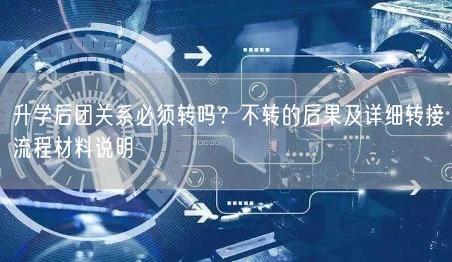 升学后团关系必须转吗?不转的后果及详细转接流程材料说明 升学后团关系必须转吗?不转的后果及详细转接流程材料说明