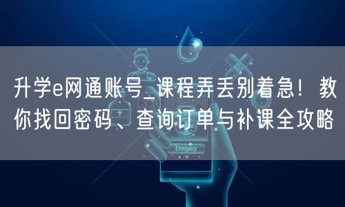 升学e网通账号_课程弄丢别着急!教你找回密码、查询订单与补课全攻略 升学e网通账号_课程弄丢别着急!教你找回密码、查询订单与补课全攻略