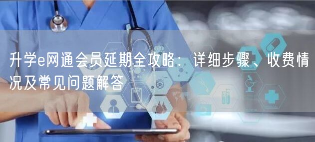 升学e网通会员延期全攻略:详细步骤、收费情况及常见问题解答 升学e网通会员延期全攻略:详细步骤、收费情况及常见问题解答