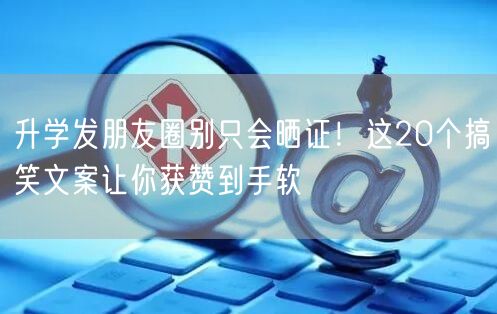 升学发朋友圈别只会晒证!这20个搞笑文案让你获赞到手软 升学发朋友圈别只会晒证!这20个搞笑文案让你获赞到手软