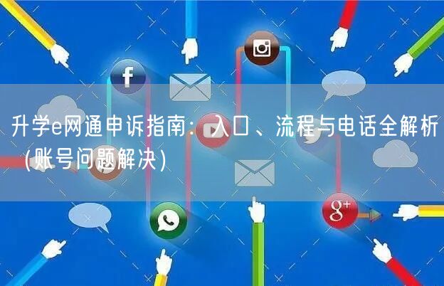 升学e网通申诉指南：入口、流程与电话全解析（账号问题解决）