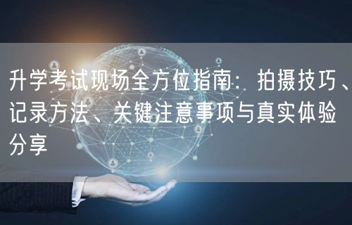 升学考试现场全方位指南:拍摄技巧、记录方法、关键注意事项与真实体验分享 升学考试现场全方位指南:拍摄技巧、记录方法、关键注意事项与真实体验分享