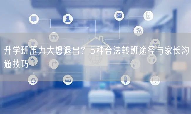 升学班压力大想退出?5种合法转班途径与家长沟通技巧 升学班压力大想退出?5种合法转班途径与家长沟通技巧