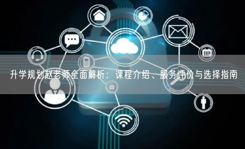 升学规划赵老师全面解析:课程介绍、服务评价与选择指南 升学规划赵老师全面解析:课程介绍、服务评价与选择指南