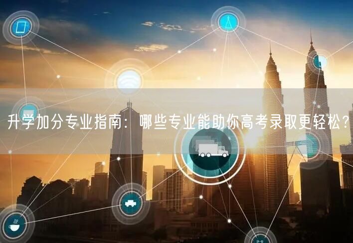 升学加分专业指南:哪些专业能助你高考录取更轻松? 升学加分专业指南:哪些专业能助你高考录取更轻松?