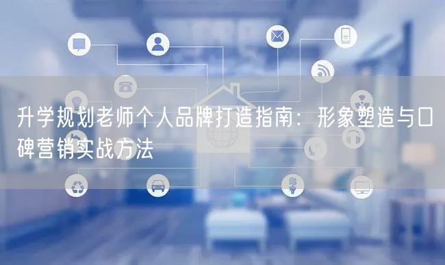 升学规划老师个人品牌打造指南:形象塑造与口碑营销实战方法 升学规划老师个人品牌打造指南:形象塑造与口碑营销实战方法