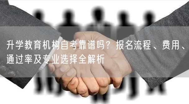 升学教育机构自考靠谱吗?报名流程、费用、通过率及专业选择全解析 升学教育机构自考靠谱吗?报名流程、费用、通过率及专业选择全解析