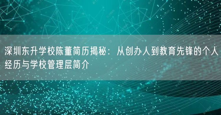 深圳东升学校陈董简历揭秘:从创办人到教育先锋的个人经历与学校管理层简介 深圳东升学校陈董简历揭秘:从创办人到教育先锋的个人经历与学校管理层简介