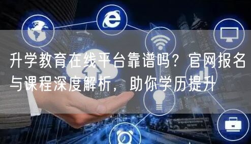 升学教育在线平台靠谱吗?官网报名与课程深度解析,助你学历提升 升学教育在线平台靠谱吗?官网报名与课程深度解析,助你学历提升
