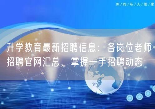升学教育最新招聘信息:各岗位老师招聘官网汇总,掌握一手招聘动态 升学教育最新招聘信息:各岗位老师招聘官网汇总,掌握一手招聘动态