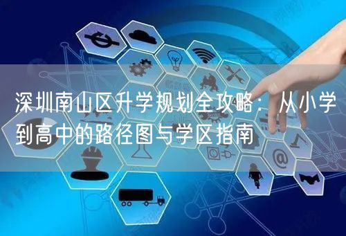 深圳南山区升学规划全攻略：从小学到高中的路径图与学区指南