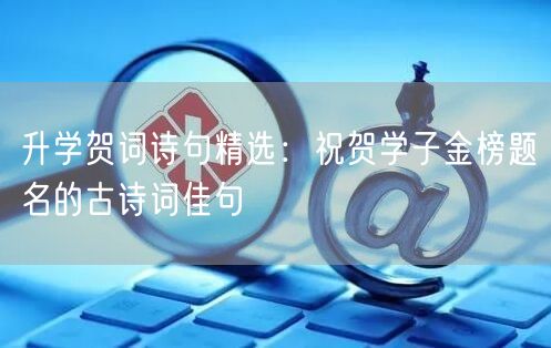 升学贺词诗句精选:祝贺学子金榜题名的古诗词佳句 升学贺词诗句精选:祝贺学子金榜题名的古诗词佳句