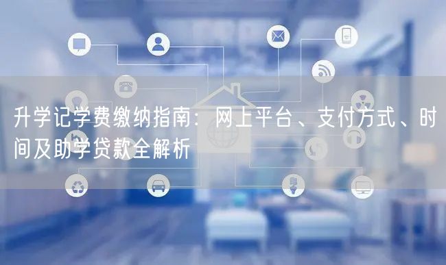 升学记学费缴纳指南:网上平台、支付方式、时间及助学贷款全解析 升学记学费缴纳指南:网上平台、支付方式、时间及助学贷款全解析