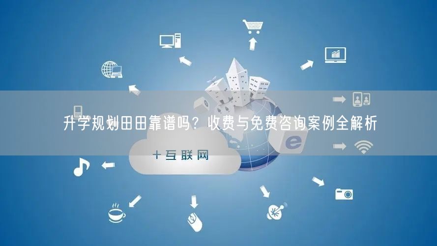 升学规划田田靠谱吗?收费与免费咨询案例全解析 升学规划田田靠谱吗?收费与免费咨询案例全解析