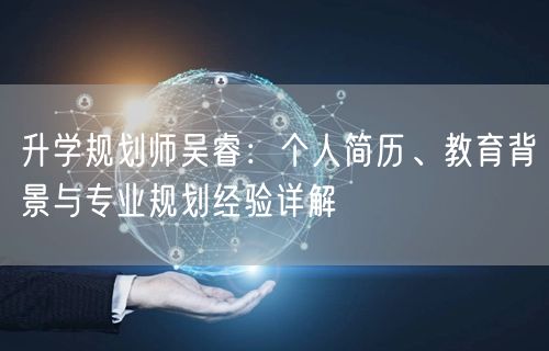 升学规划师吴睿:个人简历、教育背景与专业规划经验详解 升学规划师吴睿:个人简历、教育背景与专业规划经验详解