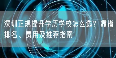 深圳正规提升学历学校怎么选?靠谱排名、费用及推荐指南 深圳正规提升学历学校怎么选?靠谱排名、费用及推荐指南
