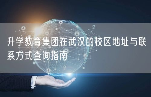 升学教育集团在武汉的校区地址与联系方式查询指南 升学教育集团在武汉的校区地址与联系方式查询指南