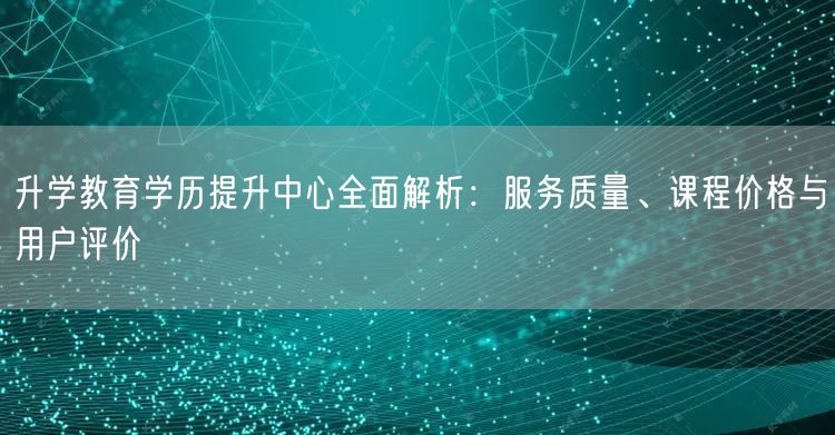 升学教育学历提升中心全面解析:服务质量、课程价格与用户评价 升学教育学历提升中心全面解析:服务质量、课程价格与用户评价