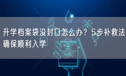 升学档案袋没封口怎么办?5步补救法确保顺利入学 升学档案袋没封口怎么办?5步补救法确保顺利入学