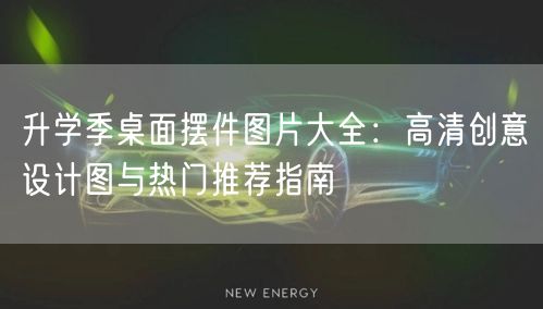 升学季桌面摆件图片大全:高清创意设计图与热门推荐指南 升学季桌面摆件图片大全:高清创意设计图与热门推荐指南